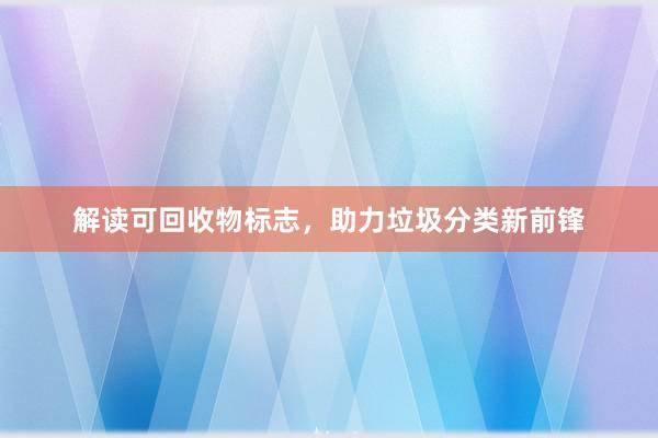 解读可回收物标志，助力垃圾分类新前锋