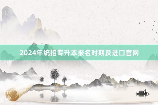 2024年统招专升本报名时期及进口官网