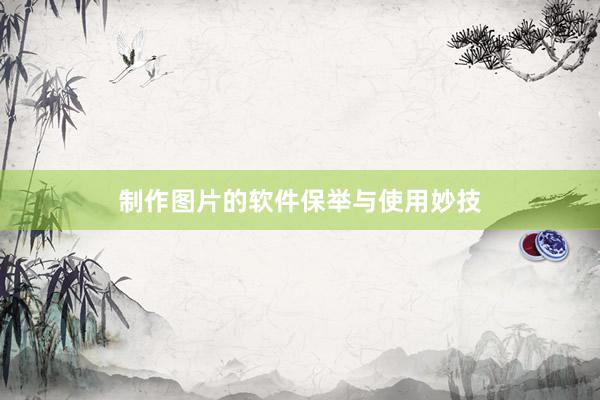 制作图片的软件保举与使用妙技