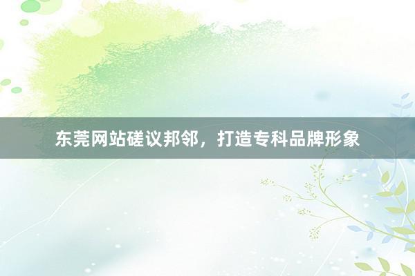 东莞网站磋议邦邻，打造专科品牌形象