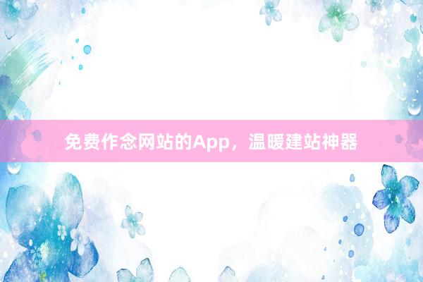 免费作念网站的App，温暖建站神器