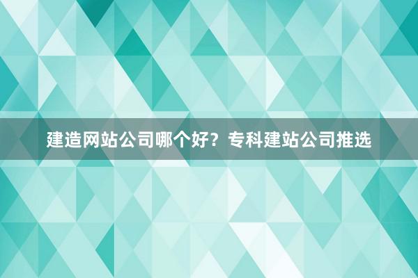 建造网站公司哪个好？专科建站公司推选