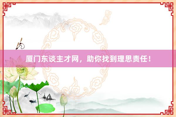 厦门东谈主才网，助你找到理思责任！