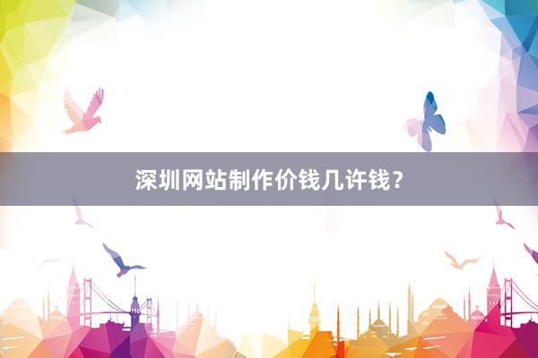 深圳网站制作价钱几许钱？