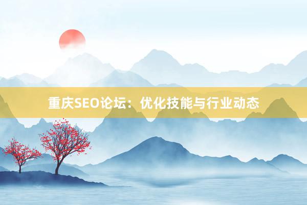 重庆SEO论坛：优化技能与行业动态