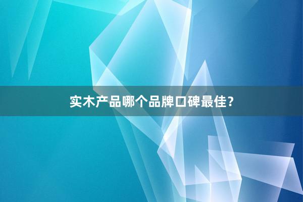 实木产品哪个品牌口碑最佳？