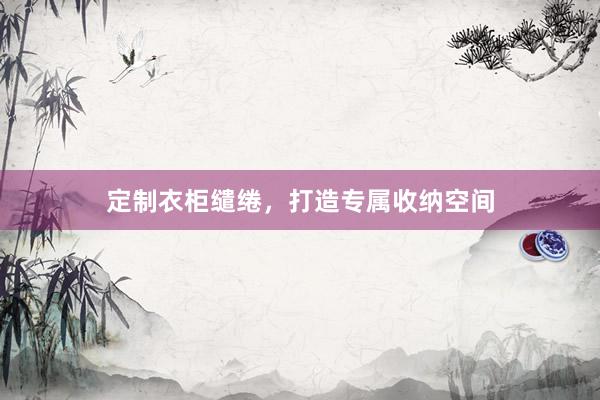 定制衣柜缱绻，打造专属收纳空间