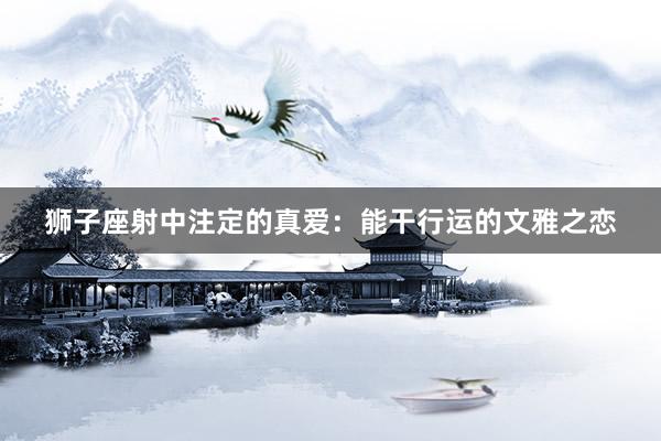 狮子座射中注定的真爱：能干行运的文雅之恋