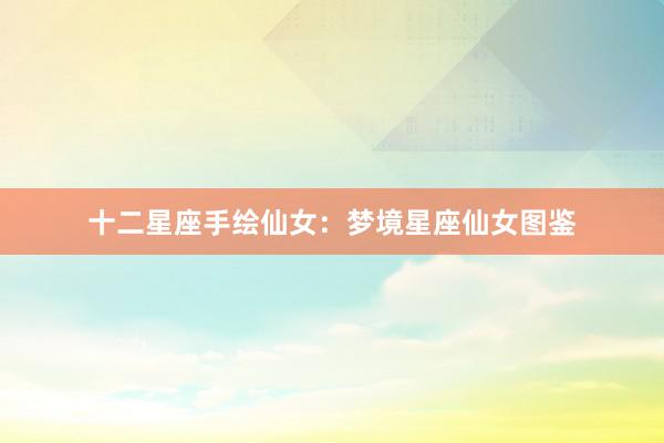 十二星座手绘仙女：梦境星座仙女图鉴