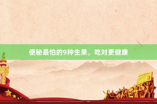 便秘最怕的9种生果，吃对更健康