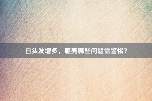 白头发增多，躯壳哪些问题需警惕？