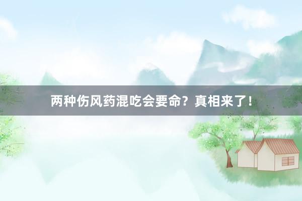 两种伤风药混吃会要命？真相来了！