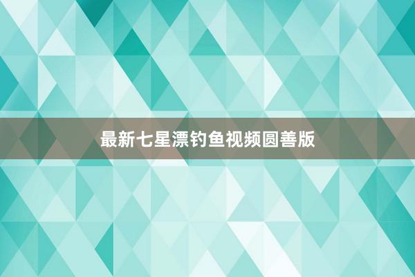 最新七星漂钓鱼视频圆善版