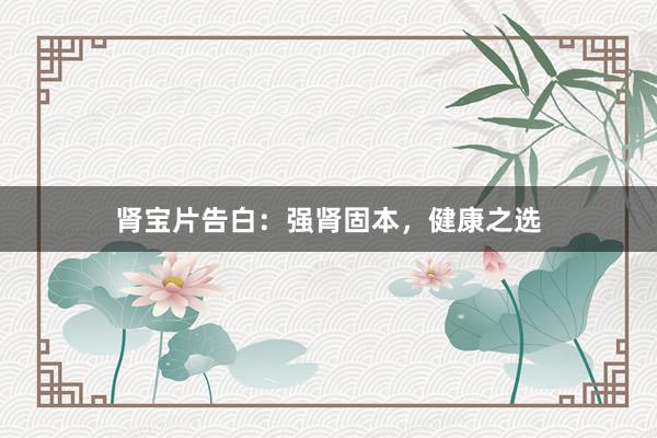 肾宝片告白：强肾固本，健康之选